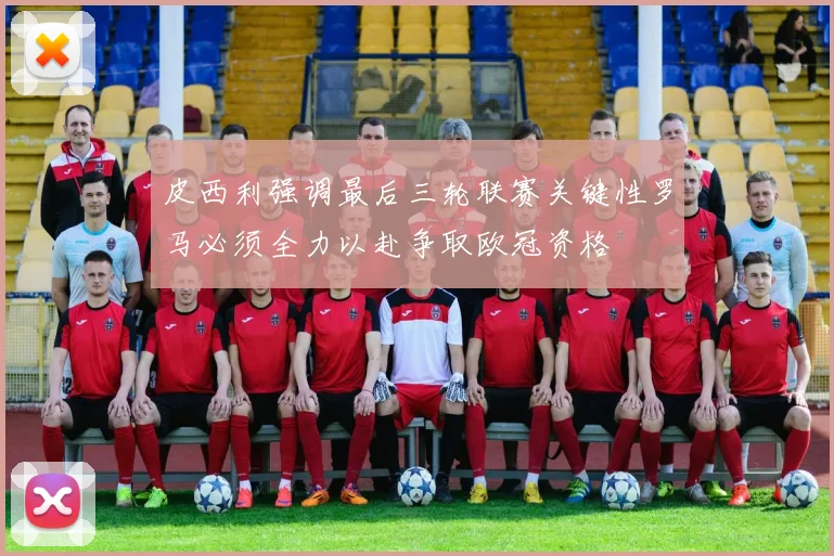 皮西利强调最后三轮联赛关键性罗马必须全力以赴争取欧冠资格