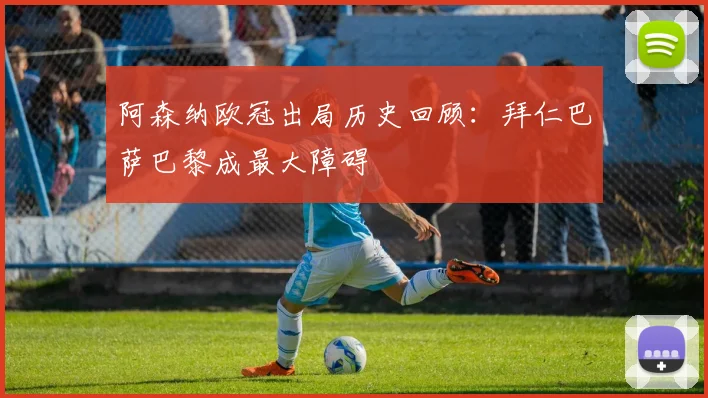 阿森纳欧冠出局历史回顾：拜仁巴萨巴黎成最大障碍