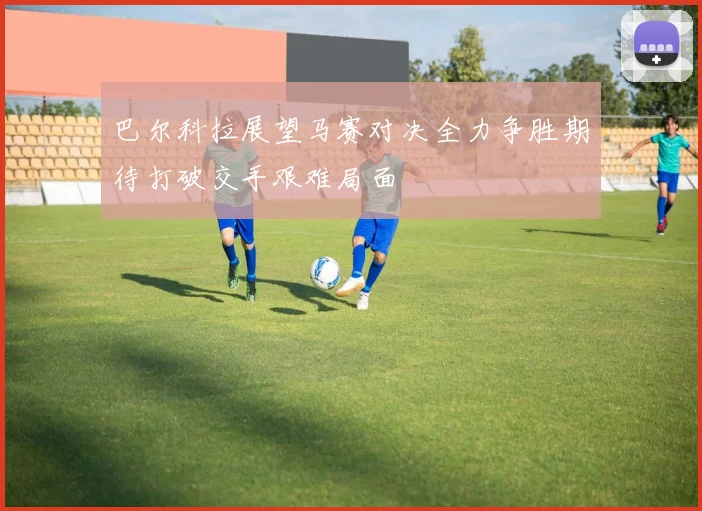 巴尔科拉展望马赛对决全力争胜期待打破交手艰难局面