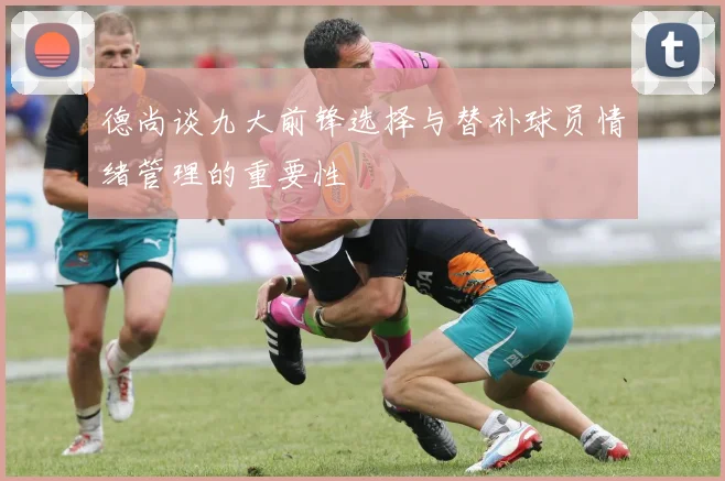 德尚谈九大前锋选择与替补球员情绪管理的重要性