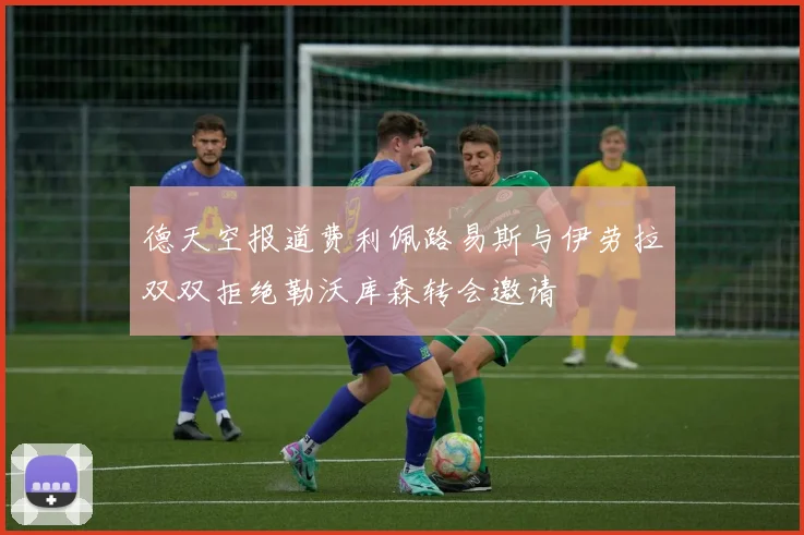 德天空报道费利佩路易斯与伊劳拉双双拒绝勒沃库森转会邀请