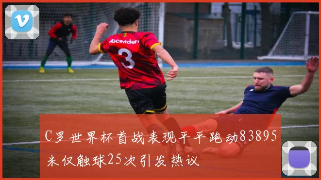 C罗世界杯首战表现平平跑动83895米仅触球25次引发热议