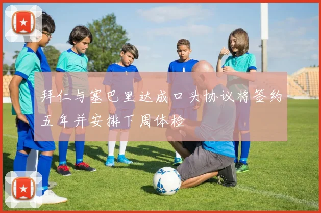 拜仁与塞巴里达成口头协议将签约五年并安排下周体检
