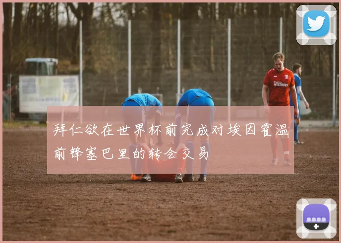 拜仁欲在世界杯前完成对埃因霍温前锋塞巴里的转会交易