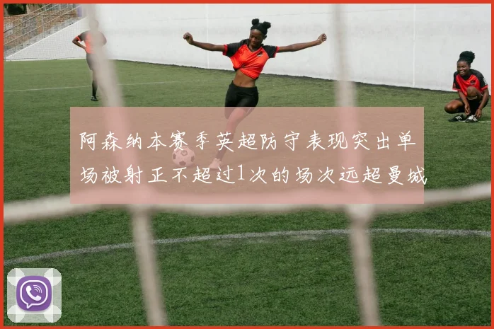 阿森纳本赛季英超防守表现突出单场被射正不超过1次的场次远超曼城