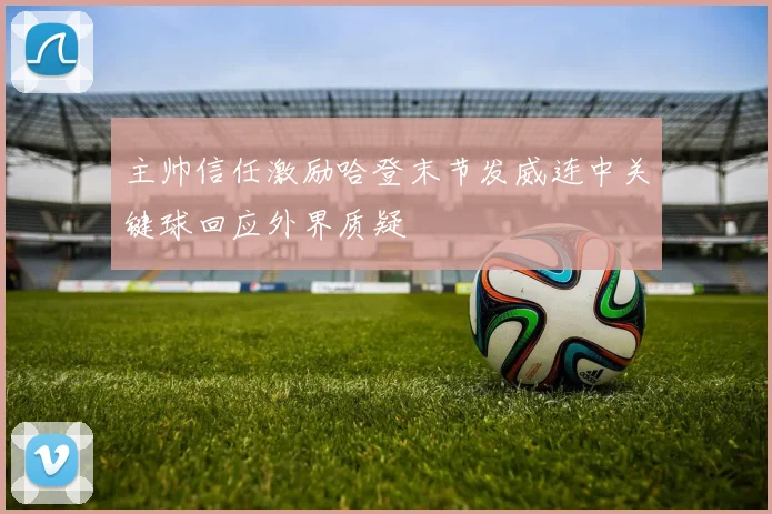 主帅信任激励哈登末节发威连中关键球回应外界质疑