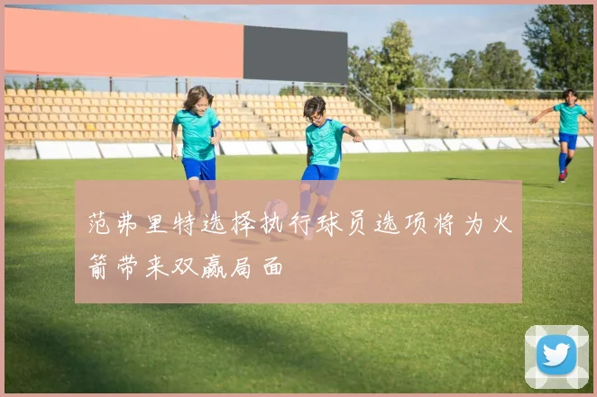 范弗里特选择执行球员选项将为火箭带来双赢局面