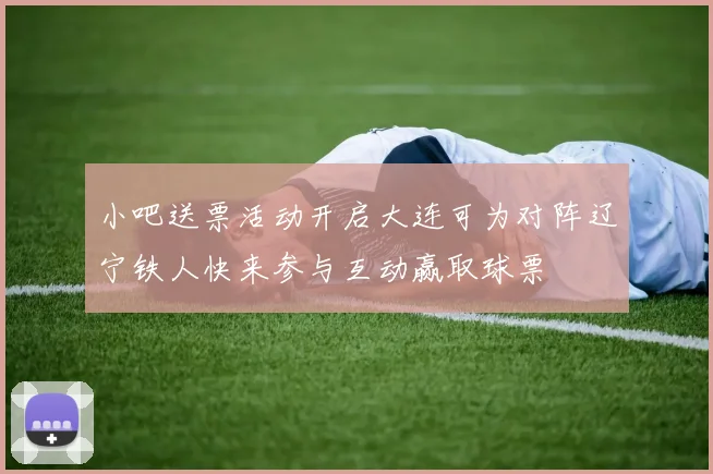小吧送票活动开启大连可为对阵辽宁铁人快来参与互动赢取球票
