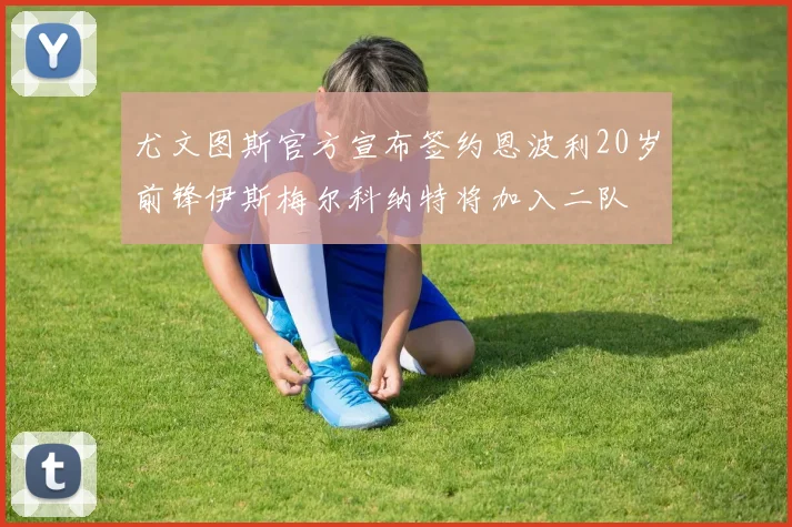 尤文图斯官方宣布签约恩波利20岁前锋伊斯梅尔科纳特将加入二队