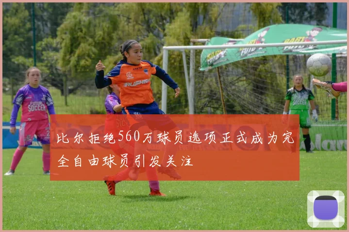 比尔拒绝560万球员选项正式成为完全自由球员引发关注