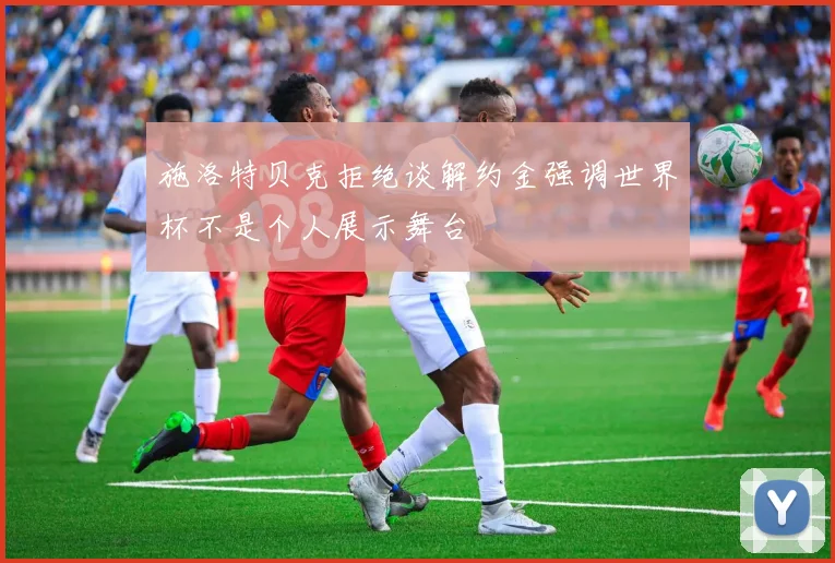 施洛特贝克拒绝谈解约金强调世界杯不是个人展示舞台