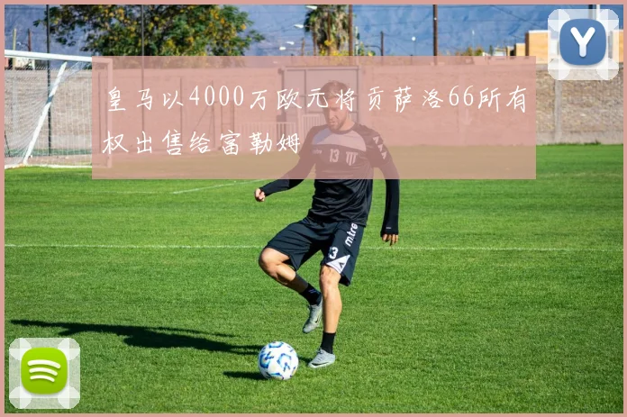 皇马以4000万欧元将贡萨洛66所有权出售给富勒姆
