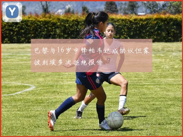 巴黎与16岁中锋帕韦达成协议但蒙彼利埃多次拒绝报价