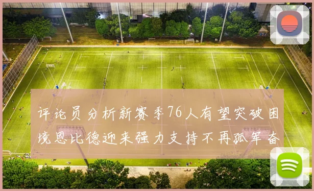评论员分析新赛季76人有望突破困境恩比德迎来强力支持不再孤军奋战