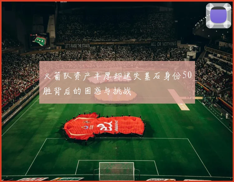 火箭队资产丰厚却迷失基石身份50胜背后的困惑与挑战