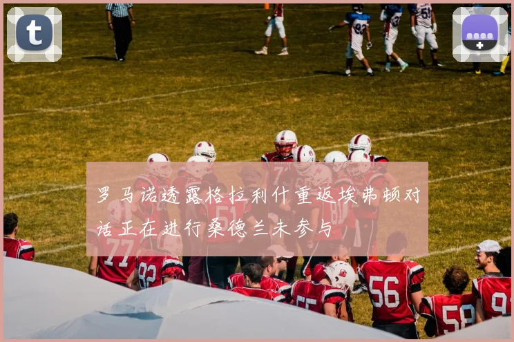 罗马诺透露格拉利什重返埃弗顿对话正在进行桑德兰未参与