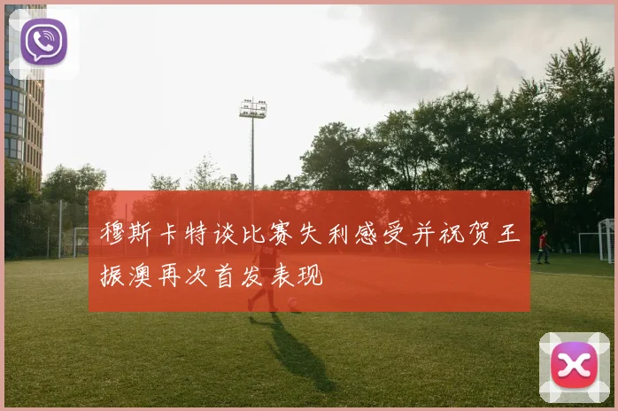 穆斯卡特谈比赛失利感受并祝贺王振澳再次首发表现