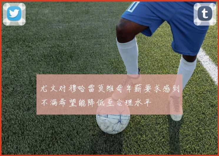 尤文对穆哈雷莫维奇年薪要求感到不满希望能降低至合理水平