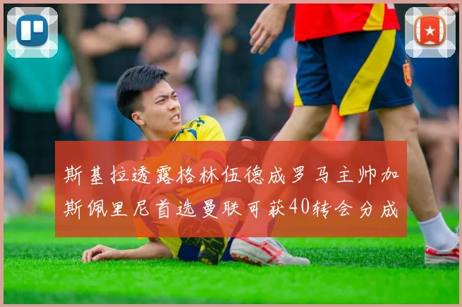 斯基拉透露格林伍德成罗马主帅加斯佩里尼首选曼联可获40转会分成