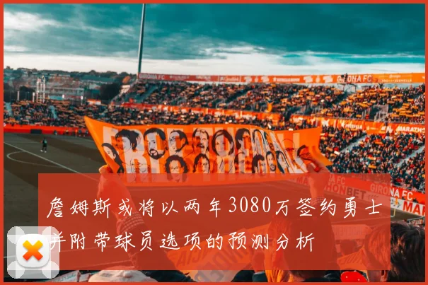 詹姆斯或将以两年3080万签约勇士并附带球员选项的预测分析