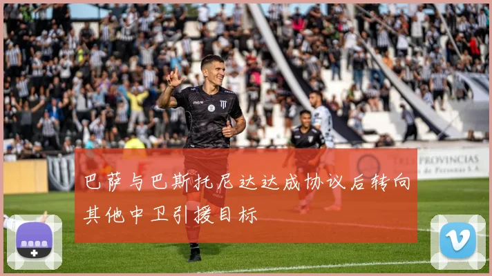 巴萨与巴斯托尼达达成协议后转向其他中卫引援目标
