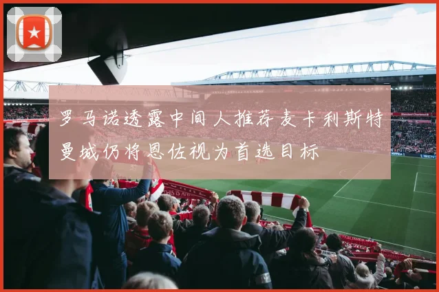 罗马诺透露中间人推荐麦卡利斯特曼城仍将恩佐视为首选目标