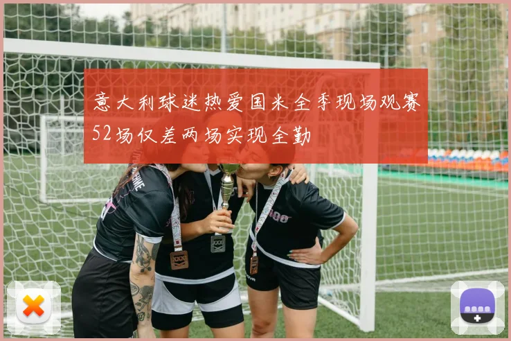 意大利球迷热爱国米全季现场观赛52场仅差两场实现全勤