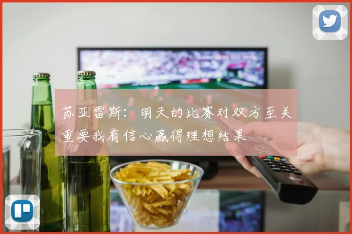 苏亚雷斯：明天的比赛对双方至关重要我有信心赢得理想结果