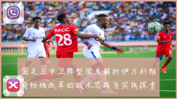 国足三中卫阵型深度解析伊万科维奇防线改革的战术思路与实践探索