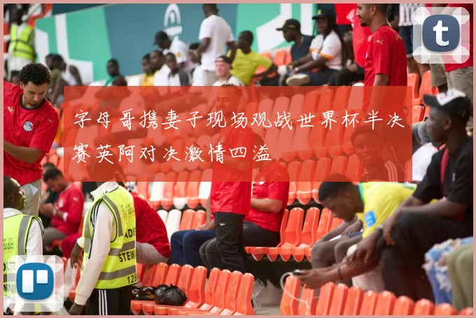 字母哥携妻子现场观战世界杯半决赛英阿对决激情四溢