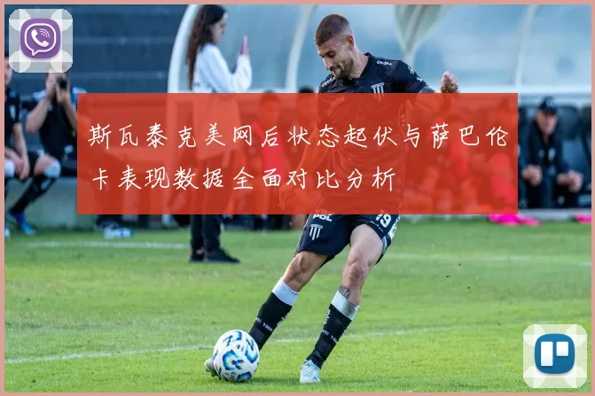 斯瓦泰克美网后状态起伏与萨巴伦卡表现数据全面对比分析
